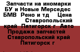 Запчасти на иномарки БУ и Новые Мерседес, БМВ, Рено и тд. › Цена ­ 10 000 - Ставропольский край, Пятигорск г. Авто » Продажа запчастей   . Ставропольский край,Пятигорск г.